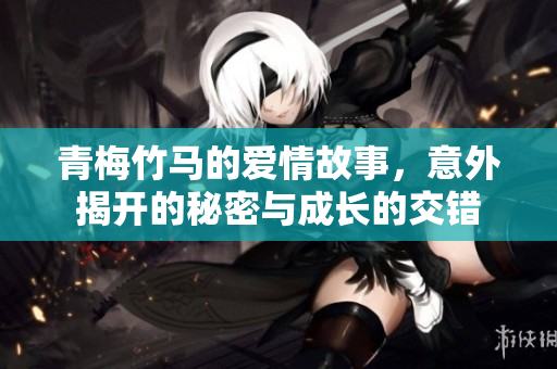青梅竹马的爱情故事，意外揭开的秘密与成长的交错