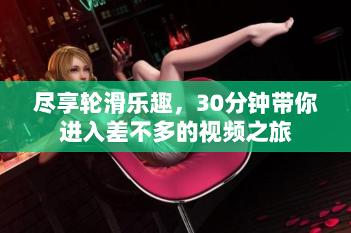 尽享轮滑乐趣，30分钟带你进入差不多的视频之旅