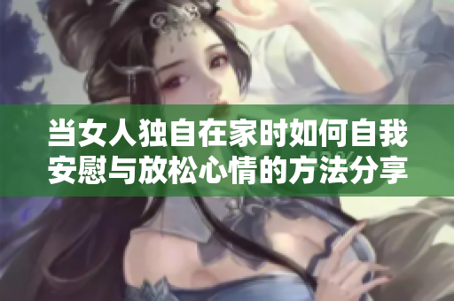 当女人独自在家时如何自我安慰与放松心情的方法分享