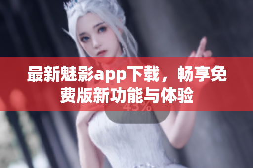 最新魅影app下载，畅享免费版新功能与体验