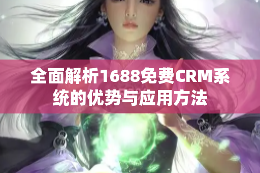 全面解析1688免费CRM系统的优势与应用方法