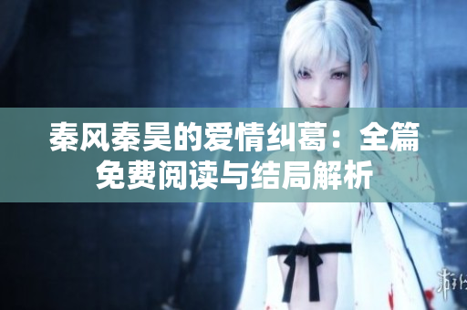 秦风秦昊的爱情纠葛：全篇免费阅读与结局解析