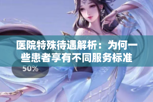 医院特殊待遇解析：为何一些患者享有不同服务标准