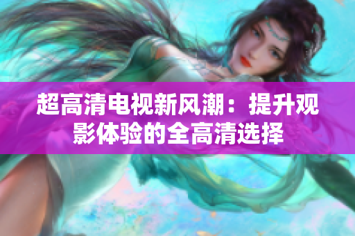 超高清电视新风潮：提升观影体验的全高清选择