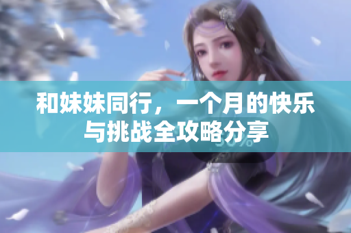 和妹妹同行，一个月的快乐与挑战全攻略分享