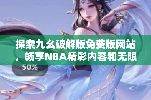 探索九幺破解版免费版网站，畅享NBA精彩内容和无限乐趣