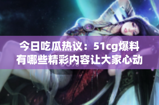 今日吃瓜热议：51cg爆料有哪些精彩内容让大家心动不已