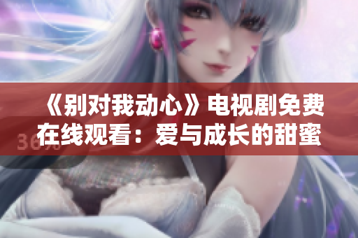 《别对我动心》电视剧免费在线观看：爱与成长的甜蜜故事