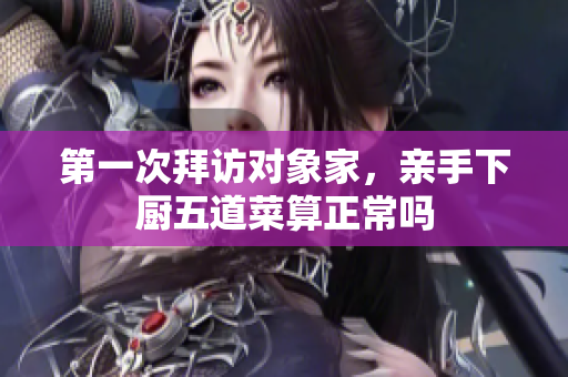 第一次拜访对象家，亲手下厨五道菜算正常吗
