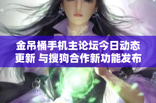 金吊桶手机主论坛今日动态更新 与搜狗合作新功能发布