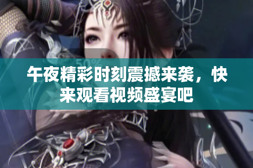 午夜精彩时刻震撼来袭，快来观看视频盛宴吧
