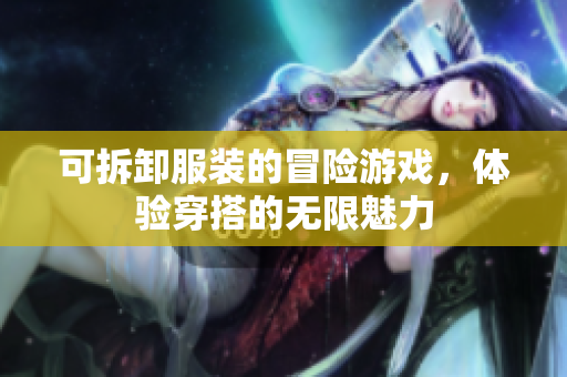 可拆卸服装的冒险游戏，体验穿搭的无限魅力