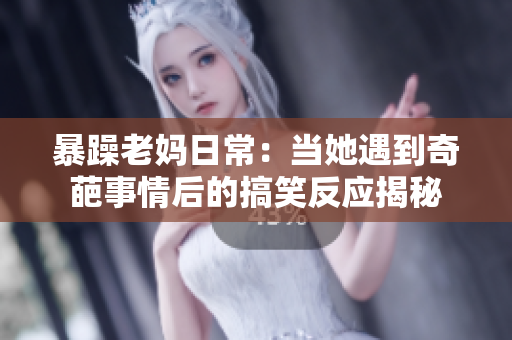暴躁老妈日常：当她遇到奇葩事情后的搞笑反应揭秘