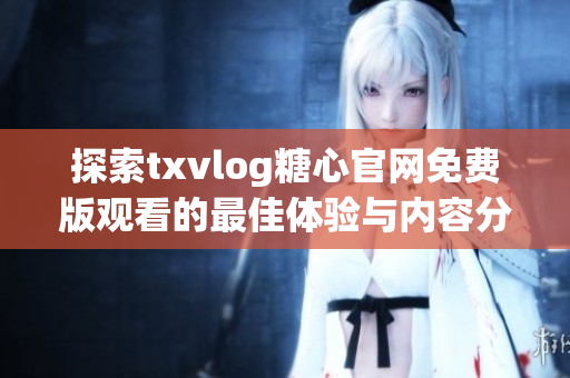 探索txvlog糖心官网免费版观看的最佳体验与内容分享