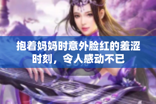 抱着妈妈时意外脸红的羞涩时刻，令人感动不已