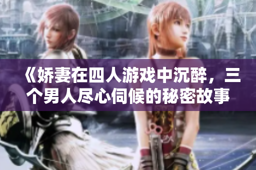 《娇妻在四人游戏中沉醉，三个男人尽心伺候的秘密故事》