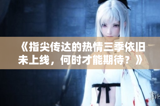 《指尖传达的热情三季依旧未上线，何时才能期待？》