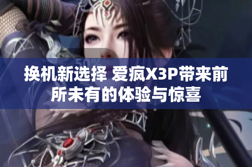 换机新选择 爱疯X3P带来前所未有的体验与惊喜