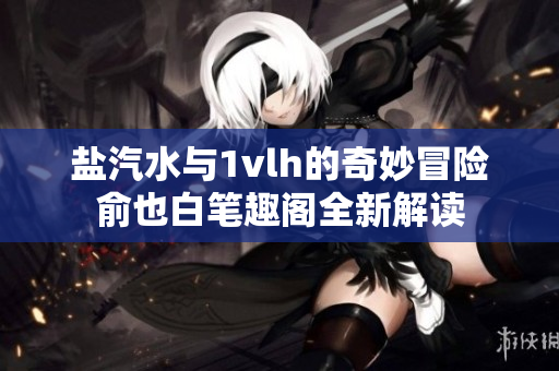 盐汽水与1vlh的奇妙冒险俞也白笔趣阁全新解读