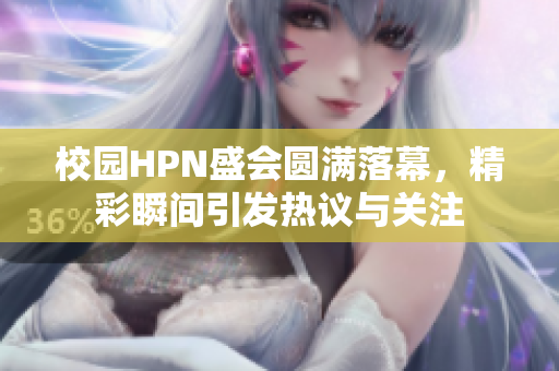 校园HPN盛会圆满落幕，精彩瞬间引发热议与关注