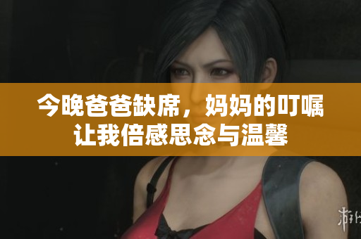 今晚爸爸缺席，妈妈的叮嘱让我倍感思念与温馨
