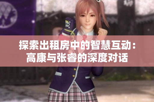 探索出租房中的智慧互动：高康与张睿的深度对话