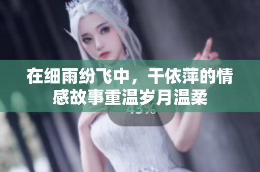 在细雨纷飞中，干依萍的情感故事重温岁月温柔