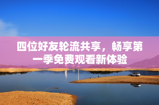 四位好友轮流共享，畅享第一季免费观看新体验