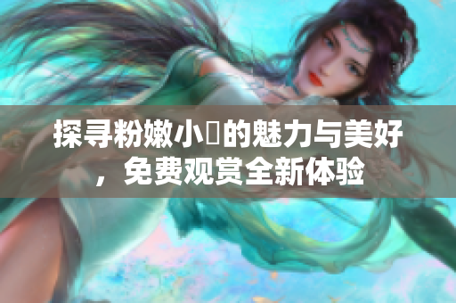 探寻粉嫩小泬的魅力与美好，免费观赏全新体验