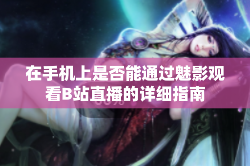在手机上是否能通过魅影观看B站直播的详细指南