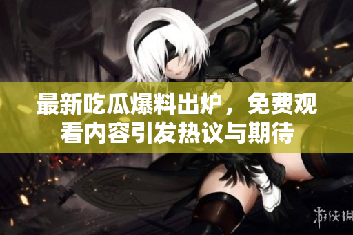最新吃瓜爆料出炉，免费观看内容引发热议与期待