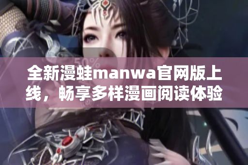 全新漫蛙manwa官网版上线，畅享多样漫画阅读体验！