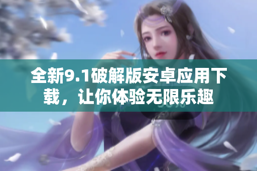 全新9.1破解版安卓应用下载，让你体验无限乐趣