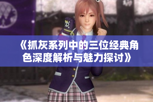 《抓灰系列中的三位经典角色深度解析与魅力探讨》