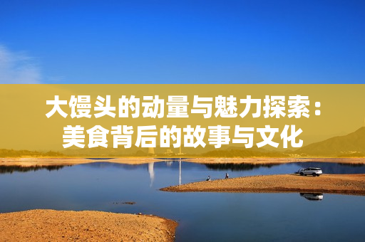 大馒头的动量与魅力探索：美食背后的故事与文化