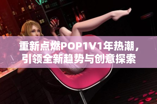重新点燃POP1∨1年热潮，引领全新趋势与创意探索