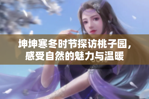 坤坤寒冬时节探访桃子园，感受自然的魅力与温暖