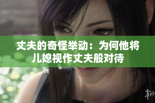 丈夫的奇怪举动：为何他将儿媳视作丈夫般对待