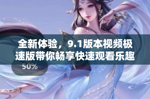 全新体验，9.1版本视频极速版带你畅享快速观看乐趣