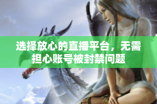 选择放心的直播平台，无需担心账号被封禁问题