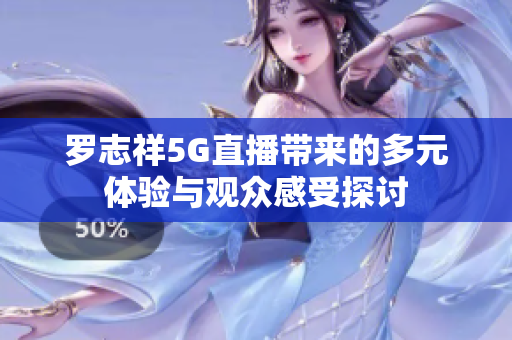 罗志祥5G直播带来的多元体验与观众感受探讨