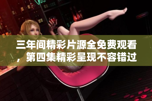 三年间精彩片源全免费观看，第四集精彩呈现不容错过