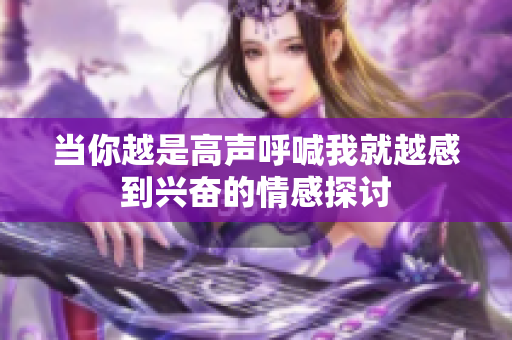 当你越是高声呼喊我就越感到兴奋的情感探讨