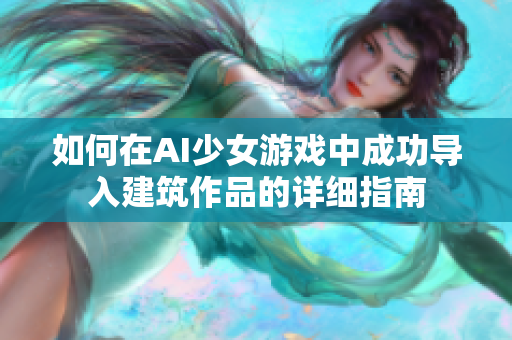 如何在AI少女游戏中成功导入建筑作品的详细指南
