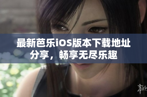 最新芭乐iOS版本下载地址分享，畅享无尽乐趣