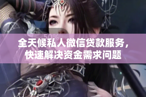 全天候私人微信贷款服务，快速解决资金需求问题