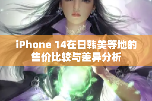 iPhone 14在日韩美等地的售价比较与差异分析