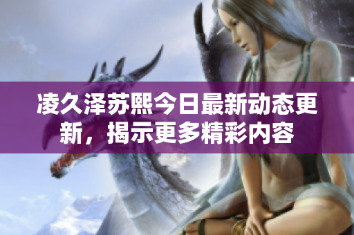 凌久泽苏熙今日最新动态更新，揭示更多精彩内容