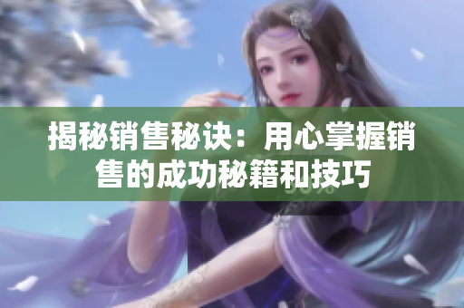揭秘销售秘诀：用心掌握销售的成功秘籍和技巧