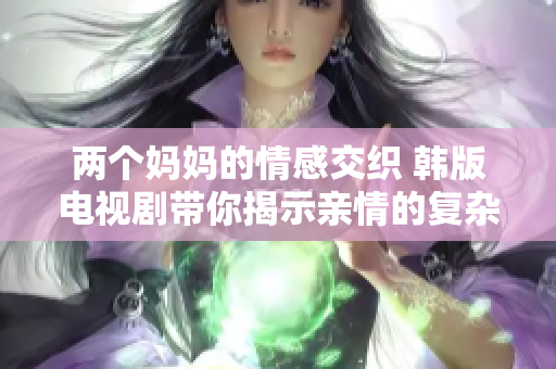 两个妈妈的情感交织 韩版电视剧带你揭示亲情的复杂性